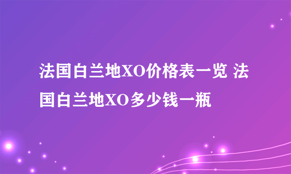 法国白兰地XO价格表一览 法国白兰地XO多少钱一瓶