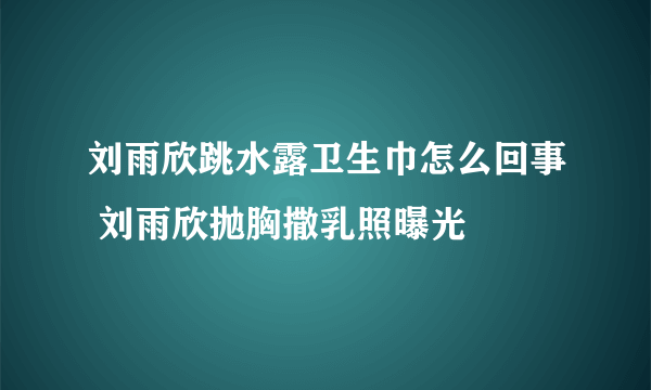 刘雨欣跳水露卫生巾怎么回事 刘雨欣抛胸撒乳照曝光