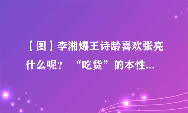 【图】李湘爆王诗龄喜欢张亮什么呢？ “吃货”的本性大揭秘！