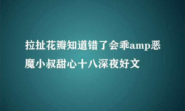 拉扯花瓣知道错了会乖amp恶魔小叔甜心十八深夜好文