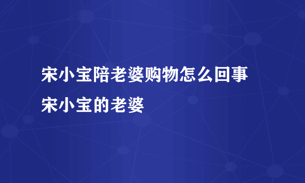 宋小宝陪老婆购物怎么回事 宋小宝的老婆