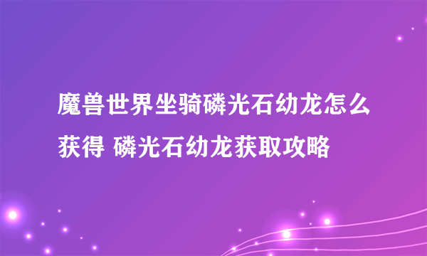 魔兽世界坐骑磷光石幼龙怎么获得 磷光石幼龙获取攻略