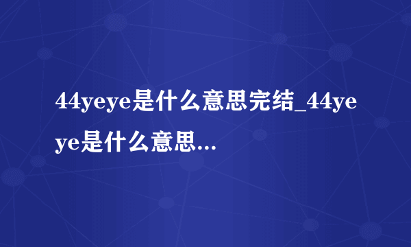 44yeye是什么意思完结_44yeye是什么意思在线手机播放