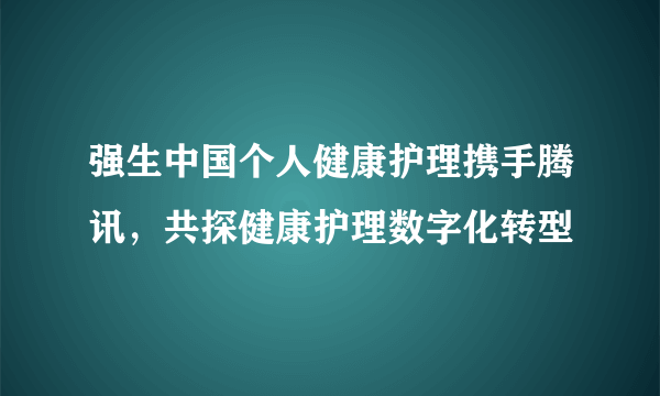 强生中国个人健康护理携手腾讯，共探健康护理数字化转型