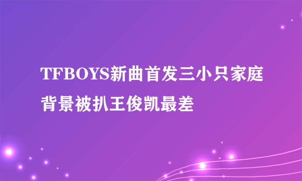 TFBOYS新曲首发三小只家庭背景被扒王俊凯最差