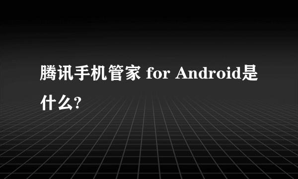 腾讯手机管家 for Android是什么?