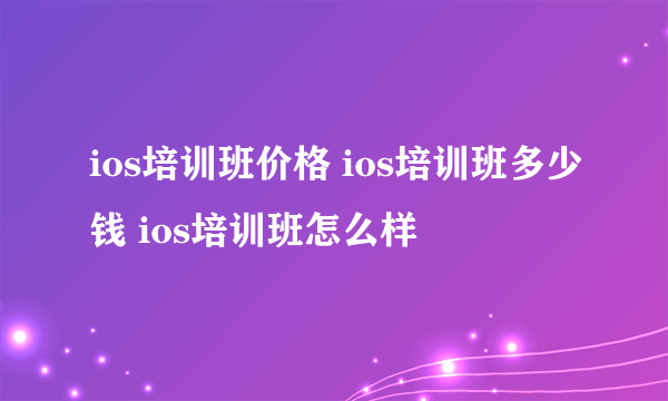 ios培训班价格 ios培训班多少钱 ios培训班怎么样