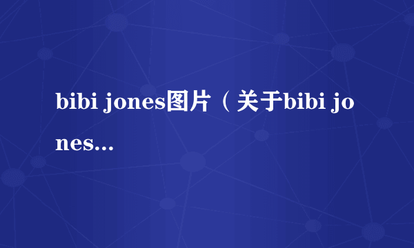 bibi jones图片（关于bibi jones图片的介绍）