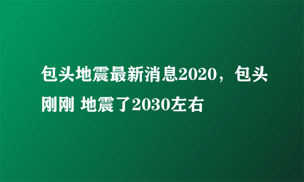 包头地震最新消息2020，包头刚刚 地震了2030左右