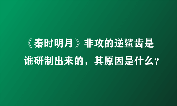 《秦时明月》非攻的逆鲨齿是谁研制出来的，其原因是什么？