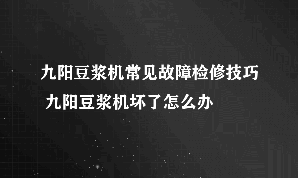 九阳豆浆机常见故障检修技巧 九阳豆浆机坏了怎么办