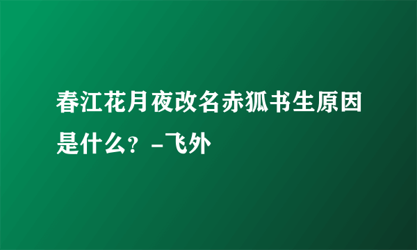 春江花月夜改名赤狐书生原因是什么？-飞外