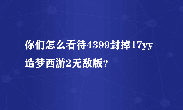 你们怎么看待4399封掉17yy造梦西游2无敌版？