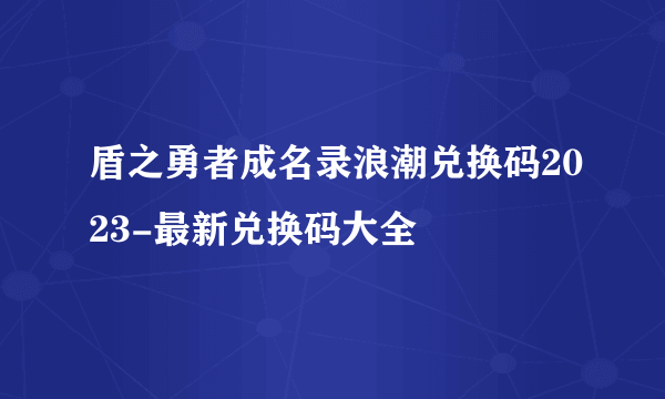 盾之勇者成名录浪潮兑换码2023-最新兑换码大全