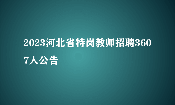 2023河北省特岗教师招聘3607人公告