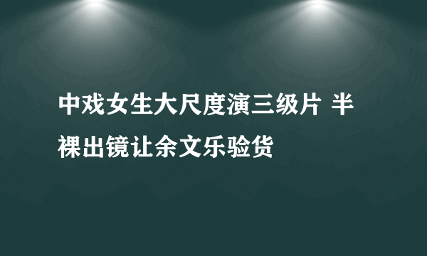 中戏女生大尺度演三级片 半裸出镜让余文乐验货