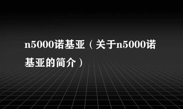 n5000诺基亚（关于n5000诺基亚的简介）