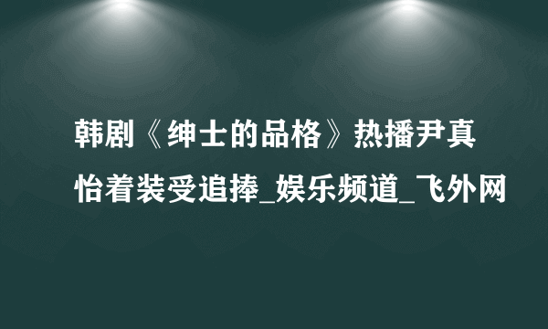 韩剧《绅士的品格》热播尹真怡着装受追捧_娱乐频道_飞外网