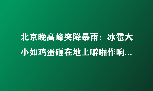 北京晚高峰突降暴雨：冰雹大小如鸡蛋砸在地上噼啪作响-飞外网