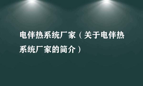 电伴热系统厂家（关于电伴热系统厂家的简介）