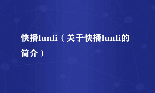 快播lunli（关于快播lunli的简介）