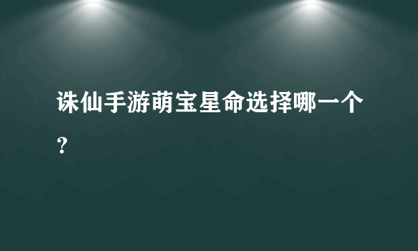 诛仙手游萌宝星命选择哪一个？