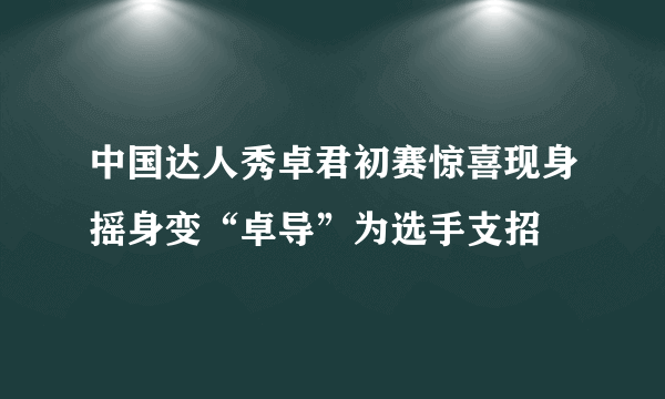 中国达人秀卓君初赛惊喜现身摇身变“卓导”为选手支招