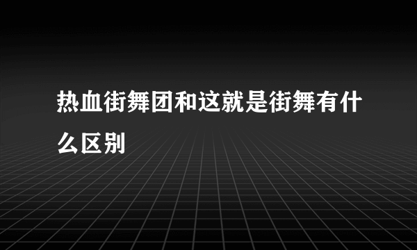 热血街舞团和这就是街舞有什么区别