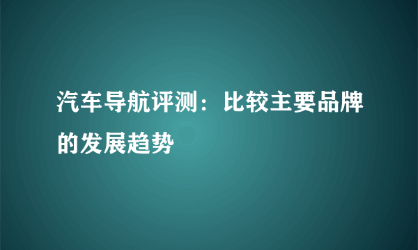 汽车导航评测：比较主要品牌的发展趋势