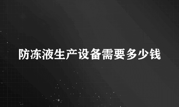 防冻液生产设备需要多少钱