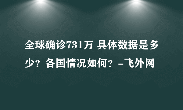 全球确诊731万 具体数据是多少？各国情况如何？-飞外网