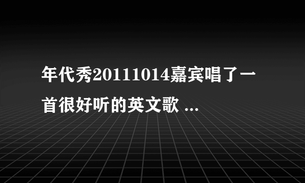 年代秀20111014嘉宾唱了一首很好听的英文歌 求名字。