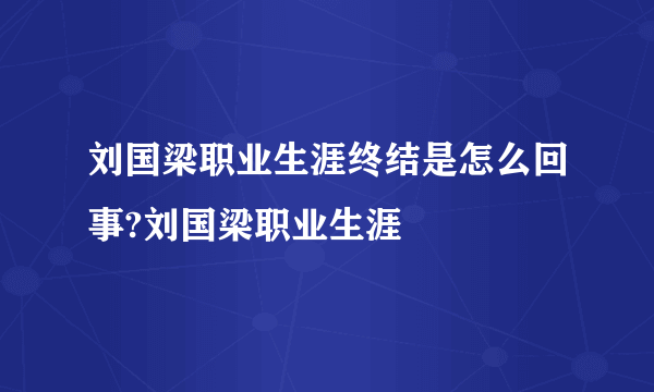 刘国梁职业生涯终结是怎么回事?刘国梁职业生涯