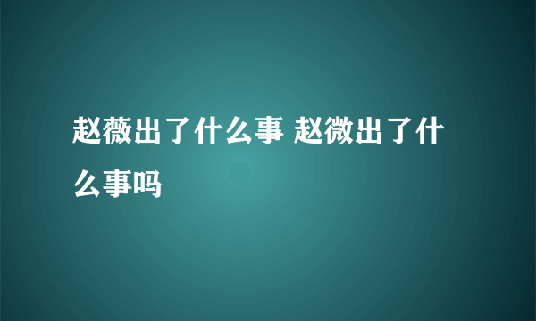 赵薇出了什么事 赵微出了什么事吗