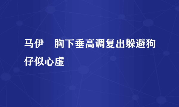 马伊琍胸下垂高调复出躲避狗仔似心虚