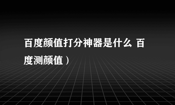 百度颜值打分神器是什么 百度测颜值）