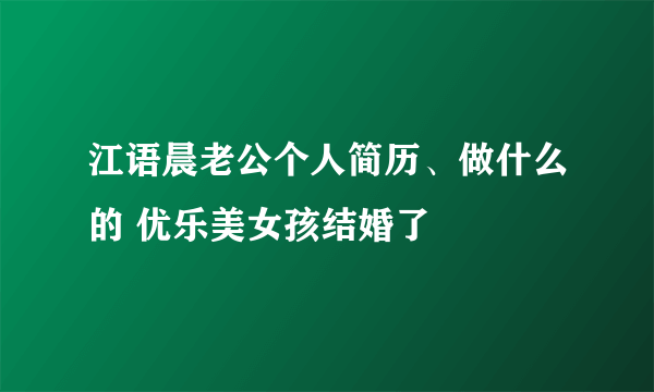 江语晨老公个人简历、做什么的 优乐美女孩结婚了