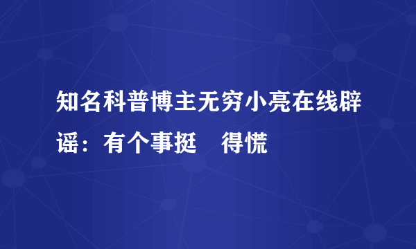 知名科普博主无穷小亮在线辟谣：有个事挺瘆得慌