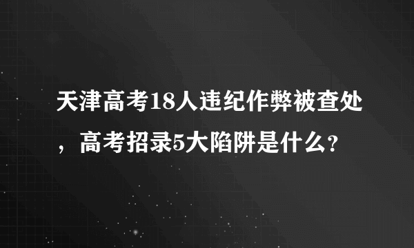 天津高考18人违纪作弊被查处，高考招录5大陷阱是什么？