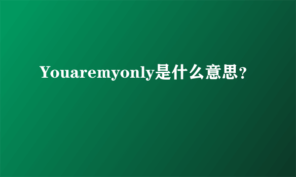 Youaremyonly是什么意思？