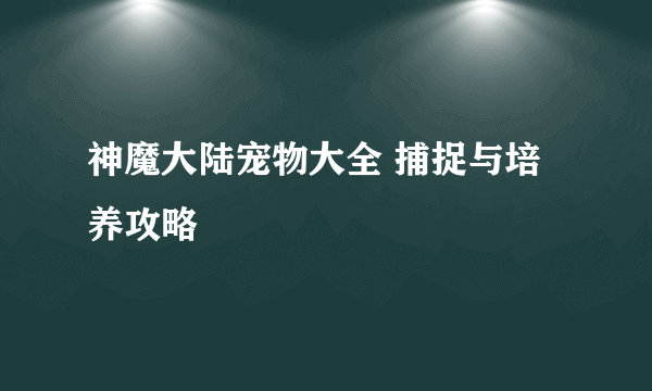 神魔大陆宠物大全 捕捉与培养攻略