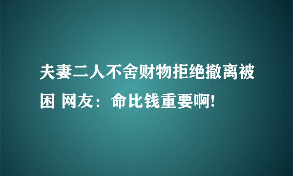 夫妻二人不舍财物拒绝撤离被困 网友：命比钱重要啊!