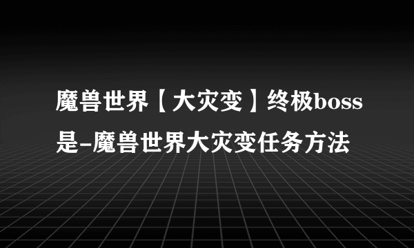 魔兽世界【大灾变】终极boss是-魔兽世界大灾变任务方法