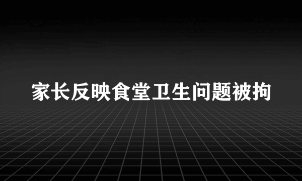 家长反映食堂卫生问题被拘