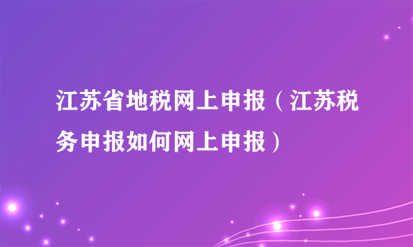 江苏省地税网上申报（江苏税务申报如何网上申报）