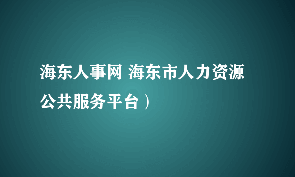 海东人事网 海东市人力资源公共服务平台）