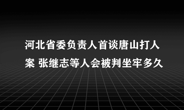 河北省委负责人首谈唐山打人案 张继志等人会被判坐牢多久