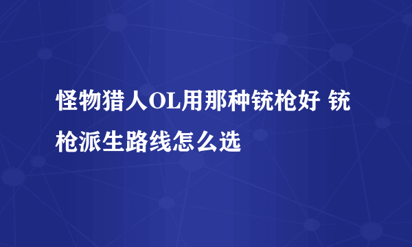 怪物猎人OL用那种铳枪好 铳枪派生路线怎么选