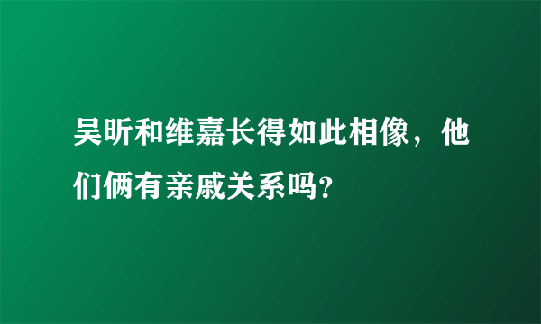 吴昕和维嘉长得如此相像，他们俩有亲戚关系吗？