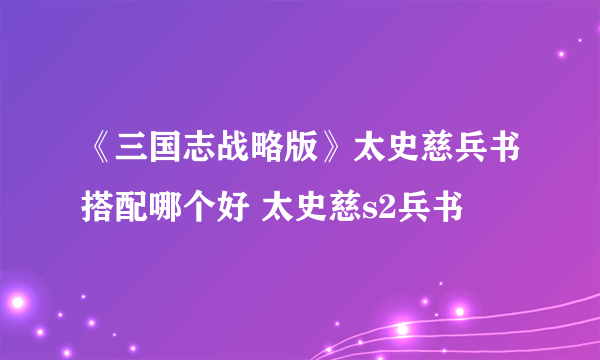 《三国志战略版》太史慈兵书搭配哪个好 太史慈s2兵书